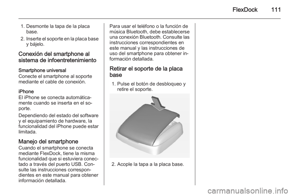OPEL KARL 2016.5  Manual de infoentretenimiento (in Spanish) FlexDock111
1. Desmonte la tapa de la placabase.
2. Inserte el soporte en la placa base
y bájelo.
Conexión del smartphone al sistema de infoentretenimiento
Smartphone universal
Conecte el smartphone