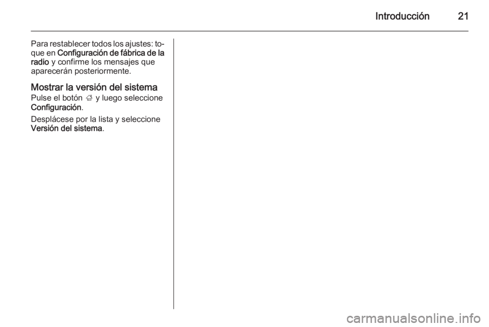 OPEL CORSA 2015 Manual de infoentretenimiento (in Spanish) Introducción21
Para restablecer todos los ajustes: to‐
que en Configuración de fábrica de la
radio y confirme los mensajes que
aparecerán posteriormente.
Mostrar la versión del sistema
Pulse OPEL CORSA 2015 Manual de infoentretenimiento (in Spanish) Introducción21
Para restablecer todos los ajustes: to‐
que en Configuración de fábrica de la
radio y confirme los mensajes que
aparecerán posteriormente.
Mostrar la versión del sistema
Pulse