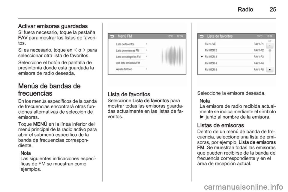OPEL CORSA 2015 Manual de infoentretenimiento (in Spanish) Radio25
Activar emisoras guardadasSi fuera necesario, toque la pestaña
FAV para mostrar las listas de favori‐
tos.
Si es necesario, toque en < o > para
seleccionar otra lista de favoritos.
Selec OPEL CORSA 2015 Manual de infoentretenimiento (in Spanish) Radio25
Activar emisoras guardadasSi fuera necesario, toque la pestaña
FAV para mostrar las listas de favori‐
tos.
Si es necesario, toque en < o > para
seleccionar otra lista de favoritos.
Selec