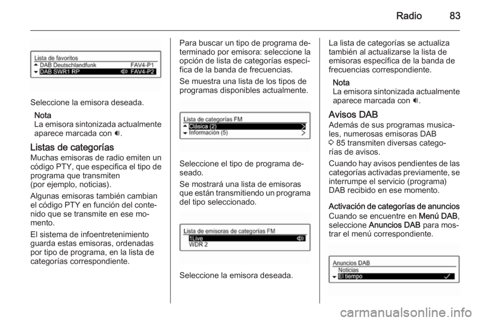 OPEL CORSA 2015 Manual de infoentretenimiento (in Spanish) Radio83
Seleccione la emisora deseada.Nota
La emisora sintonizada actualmente
aparece marcada con i.
Listas de categorías Muchas emisoras de radio emiten un
código PTY, que especifica el tipo de pr OPEL CORSA 2015 Manual de infoentretenimiento (in Spanish) Radio83
Seleccione la emisora deseada.Nota
La emisora sintonizada actualmente
aparece marcada con i.
Listas de categorías Muchas emisoras de radio emiten un
código PTY, que especifica el tipo de pr