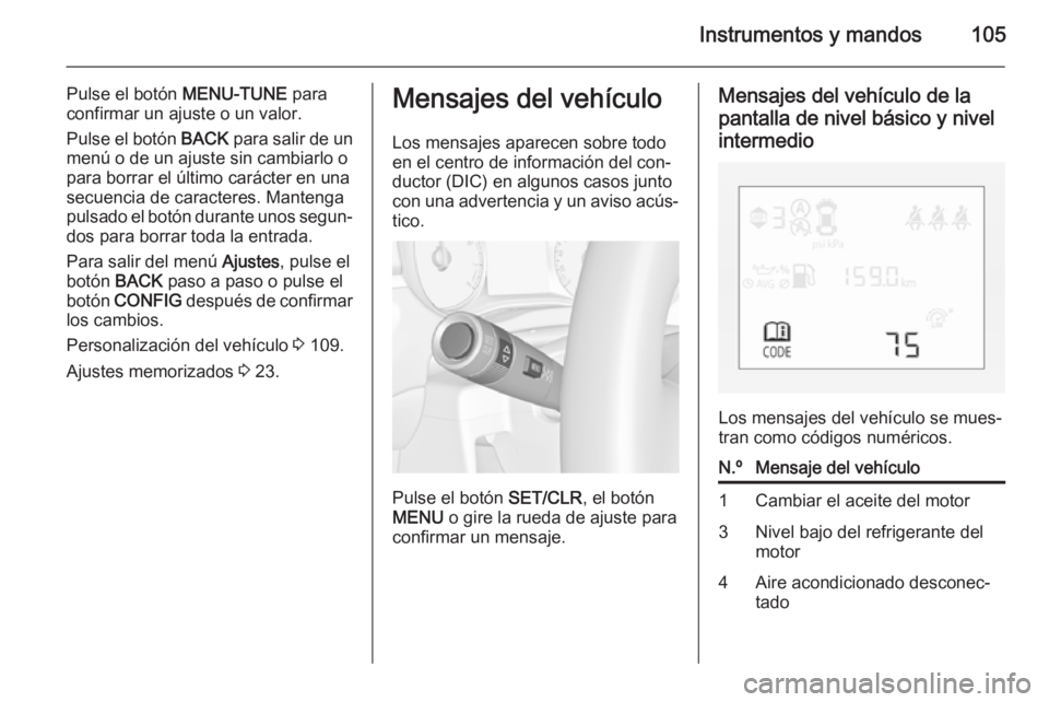 OPEL CORSA 2015 Manual de Instrucciones (in Spanish) Instrumentos y mandos105
Pulse el botón MENU-TUNE para
confirmar un ajuste o un valor.
Pulse el botón BACK para salir de un
menú o de un ajuste sin cambiarlo o
para borrar el último carácter en OPEL CORSA 2015 Manual de Instrucciones (in Spanish) Instrumentos y mandos105
Pulse el botón MENU-TUNE para
confirmar un ajuste o un valor.
Pulse el botón BACK para salir de un
menú o de un ajuste sin cambiarlo o
para borrar el último carácter en
