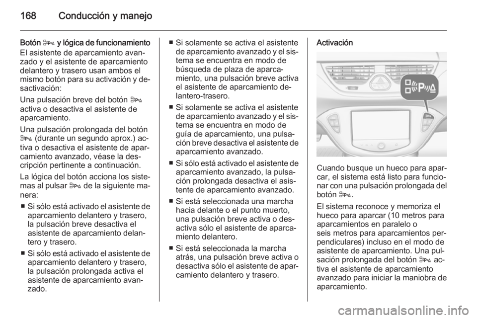 OPEL CORSA 2015 Manual de Instrucciones (in Spanish) 168Conducción y manejo
Botón D y lógica de funcionamiento
El asistente de aparcamiento avan‐
zado y el asistente de aparcamiento
delantero y trasero usan ambos el
mismo botón para su activación OPEL CORSA 2015 Manual de Instrucciones (in Spanish) 168Conducción y manejo
Botón D y lógica de funcionamiento
El asistente de aparcamiento avan‐
zado y el asistente de aparcamiento
delantero y trasero usan ambos el
mismo botón para su activación