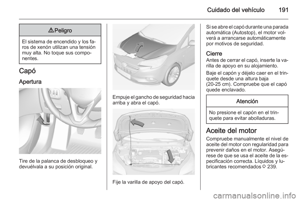 OPEL CORSA 2015 Manual de Instrucciones (in Spanish) Cuidado del vehículo1919Peligro
El sistema de encendido y los fa‐
ros de xenón utilizan una tensión
muy alta. No toque sus compo‐
nentes.
Capó
Apertura
Tire de la palanca de desbloqueo y
devu OPEL CORSA 2015 Manual de Instrucciones (in Spanish) Cuidado del vehículo1919Peligro
El sistema de encendido y los fa‐
ros de xenón utilizan una tensión
muy alta. No toque sus compo‐
nentes.
Capó
Apertura
Tire de la palanca de desbloqueo y
devu