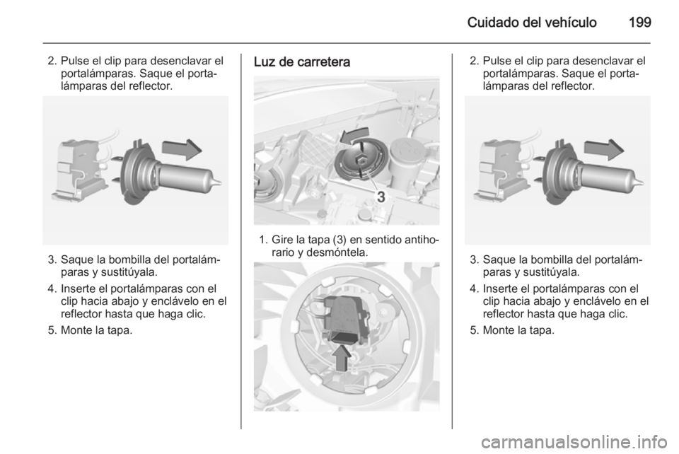 OPEL CORSA 2015 Manual de Instrucciones (in Spanish) Cuidado del vehículo199
2. Pulse el clip para desenclavar elportalámparas. Saque el porta‐
lámparas del reflector.
3. Saque la bombilla del portalám‐ paras y sustitúyala.
4. Inserte el portal OPEL CORSA 2015 Manual de Instrucciones (in Spanish) Cuidado del vehículo199
2. Pulse el clip para desenclavar elportalámparas. Saque el porta‐
lámparas del reflector.
3. Saque la bombilla del portalám‐ paras y sustitúyala.
4. Inserte el portal