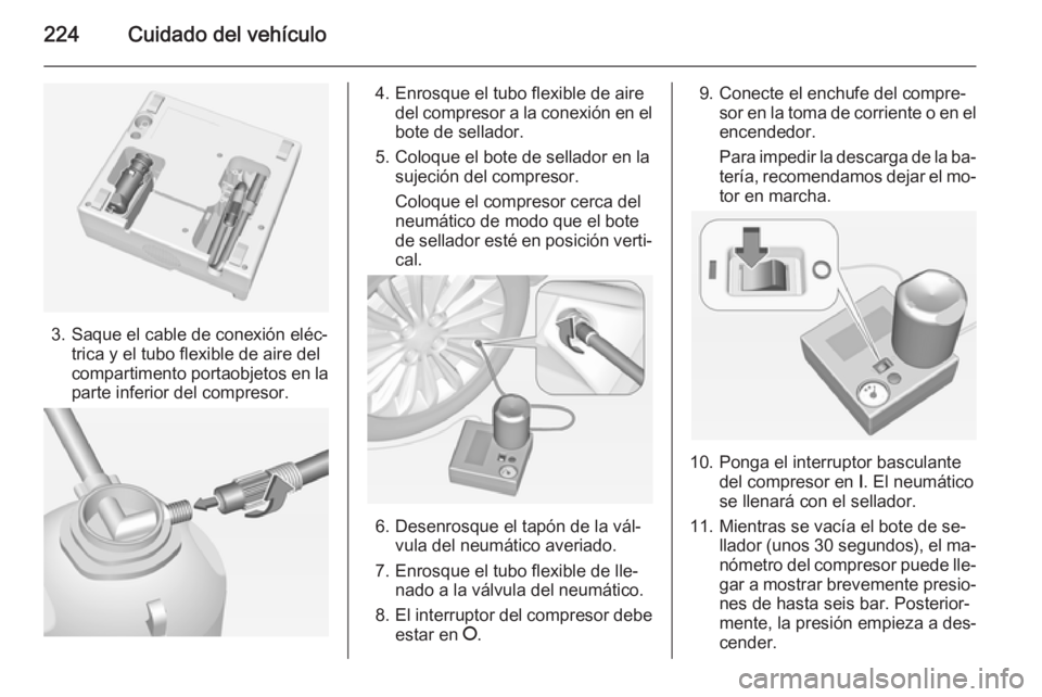 OPEL CORSA 2015 Manual de Instrucciones (in Spanish) 224Cuidado del vehículo
3. Saque el cable de conexión eléc‐trica y el tubo flexible de aire del
compartimento portaobjetos en la
parte inferior del compresor.
4. Enrosque el tubo flexible de aire OPEL CORSA 2015 Manual de Instrucciones (in Spanish) 224Cuidado del vehículo
3. Saque el cable de conexión eléc‐trica y el tubo flexible de aire del
compartimento portaobjetos en la
parte inferior del compresor.
4. Enrosque el tubo flexible de aire
