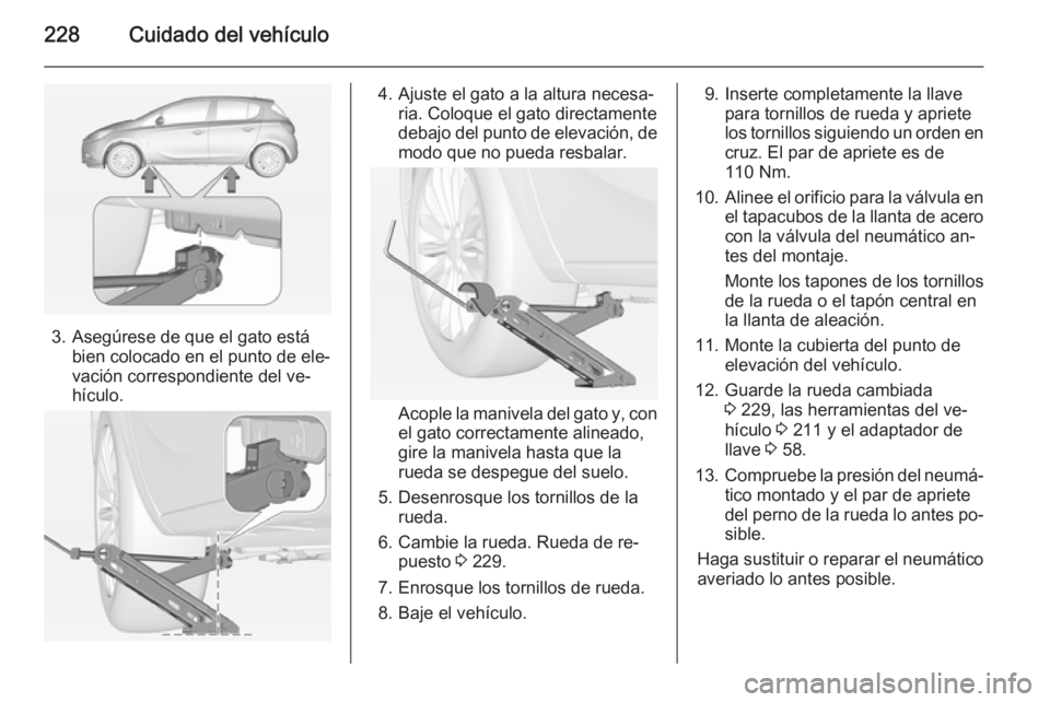 OPEL CORSA 2015 Manual de Instrucciones (in Spanish) 228Cuidado del vehículo
3. Asegúrese de que el gato estábien colocado en el punto de ele‐
vación correspondiente del ve‐
hículo.
4. Ajuste el gato a la altura necesa‐ ria. Coloque el gato d OPEL CORSA 2015 Manual de Instrucciones (in Spanish) 228Cuidado del vehículo
3. Asegúrese de que el gato estábien colocado en el punto de ele‐
vación correspondiente del ve‐
hículo.
4. Ajuste el gato a la altura necesa‐ ria. Coloque el gato d