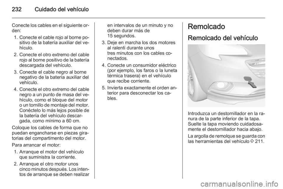 OPEL CORSA 2015 Manual de Instrucciones (in Spanish) 232Cuidado del vehículo
Conecte los cables en el siguiente or‐
den:
1. Conecte el cable rojo al borne po‐
sitivo de la batería auxiliar del ve‐ hículo.
2. Conecte el otro extremo del cable
ro OPEL CORSA 2015 Manual de Instrucciones (in Spanish) 232Cuidado del vehículo
Conecte los cables en el siguiente or‐
den:
1. Conecte el cable rojo al borne po‐
sitivo de la batería auxiliar del ve‐ hículo.
2. Conecte el otro extremo del cable
ro