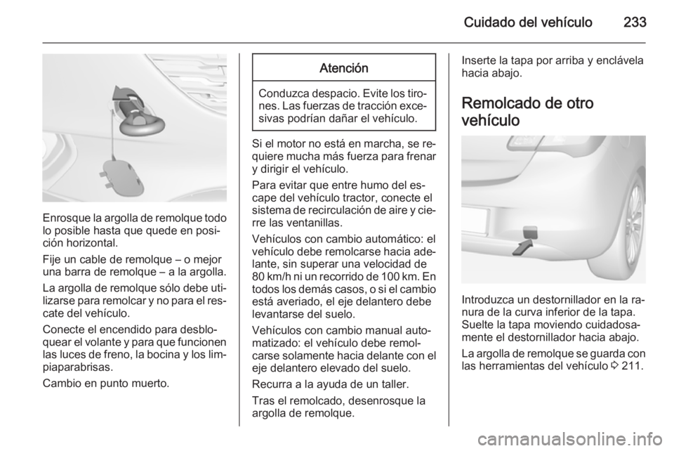 OPEL CORSA 2015 Manual de Instrucciones (in Spanish) Cuidado del vehículo233
Enrosque la argolla de remolque todolo posible hasta que quede en posi‐
ción horizontal.
Fije un cable de remolque – o mejor
una barra de remolque – a la argolla.
La ar OPEL CORSA 2015 Manual de Instrucciones (in Spanish) Cuidado del vehículo233
Enrosque la argolla de remolque todolo posible hasta que quede en posi‐
ción horizontal.
Fije un cable de remolque – o mejor
una barra de remolque – a la argolla.
La ar