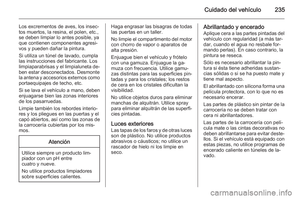 OPEL CORSA 2015 Manual de Instrucciones (in Spanish) Cuidado del vehículo235
Los excrementos de aves, los insec‐
tos muertos, la resina, el polen, etc.,
se deben limpiar lo antes posible, ya
que contienen componentes agresi‐
vos y pueden dañar la OPEL CORSA 2015 Manual de Instrucciones (in Spanish) Cuidado del vehículo235
Los excrementos de aves, los insec‐
tos muertos, la resina, el polen, etc.,
se deben limpiar lo antes posible, ya
que contienen componentes agresi‐
vos y pueden dañar la