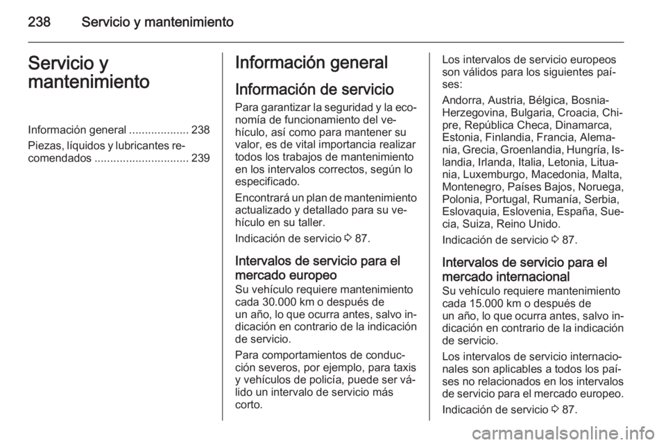 OPEL CORSA 2015 Manual de Instrucciones (in Spanish) 238Servicio y mantenimientoServicio y
mantenimientoInformación general ...................238
Piezas, líquidos y lubricantes re‐ comendados .............................. 239Información general
I OPEL CORSA 2015 Manual de Instrucciones (in Spanish) 238Servicio y mantenimientoServicio y
mantenimientoInformación general ...................238
Piezas, líquidos y lubricantes re‐ comendados .............................. 239Información general
I
