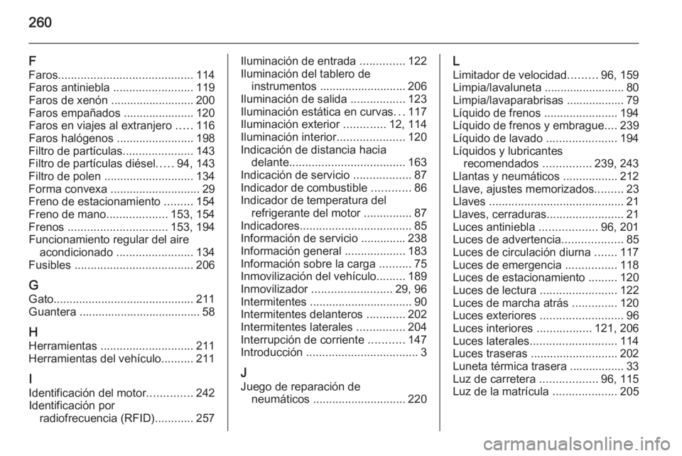 OPEL CORSA 2015  Manual de Instrucciones (in Spanish) 260
F
Faros .......................................... 114
Faros antiniebla  .........................119
Faros de xenón .......................... 200
Faros empañados ...................... 120
Far