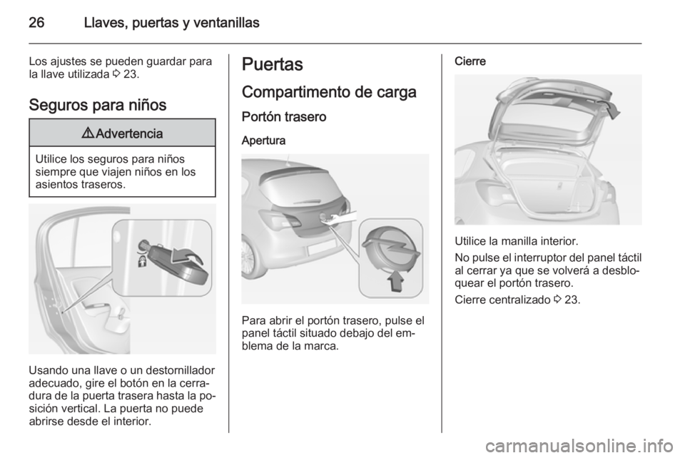 OPEL CORSA 2015 Manual de Instrucciones (in Spanish) 26Llaves, puertas y ventanillas
Los ajustes se pueden guardar para
la llave utilizada 3 23.
Seguros para niños9 Advertencia
Utilice los seguros para niños
siempre que viajen niños en los
asientos OPEL CORSA 2015 Manual de Instrucciones (in Spanish) 26Llaves, puertas y ventanillas
Los ajustes se pueden guardar para
la llave utilizada 3 23.
Seguros para niños9 Advertencia
Utilice los seguros para niños
siempre que viajen niños en los
asientos