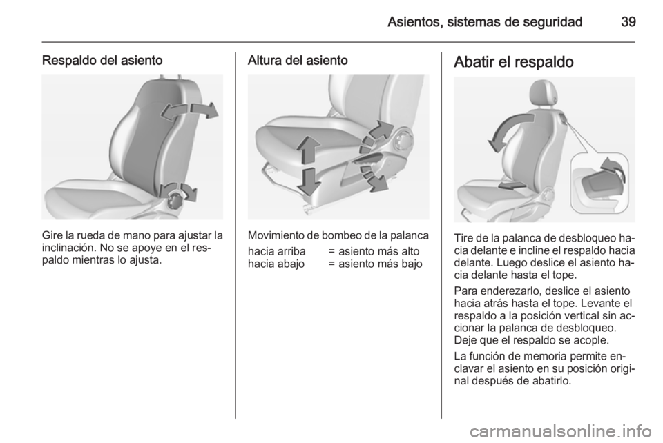 OPEL CORSA 2015 Manual de Instrucciones (in Spanish) Asientos, sistemas de seguridad39
Respaldo del asiento
Gire la rueda de mano para ajustar la
inclinación. No se apoye en el res‐
paldo mientras lo ajusta.
Altura del asiento
Movimiento de bombeo de OPEL CORSA 2015 Manual de Instrucciones (in Spanish) Asientos, sistemas de seguridad39
Respaldo del asiento
Gire la rueda de mano para ajustar la
inclinación. No se apoye en el res‐
paldo mientras lo ajusta.
Altura del asiento
Movimiento de bombeo de