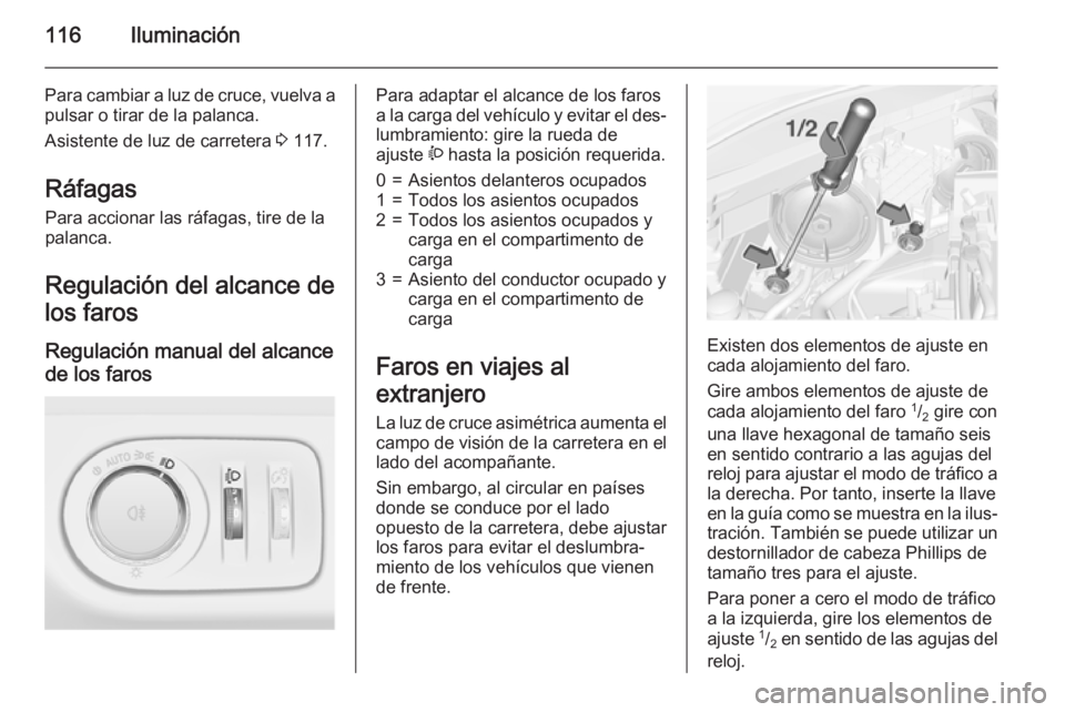 OPEL CORSA 2015.5  Manual de Instrucciones (in Spanish) 116Iluminación
Para cambiar a luz de cruce, vuelva apulsar o tirar de la palanca.
Asistente de luz de carretera  3 117.
Ráfagas Para accionar las ráfagas, tire de lapalanca.
Regulación del alcance
