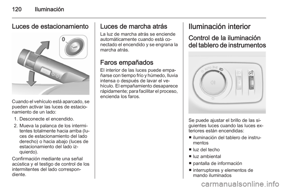 OPEL CORSA 2015.5  Manual de Instrucciones (in Spanish) 120IluminaciónLuces de estacionamiento
Cuando el vehículo está aparcado, se
pueden activar las luces de estacio‐
namiento de un lado:
1. Desconecte el encendido.
2. Mueva la palanca de los interm