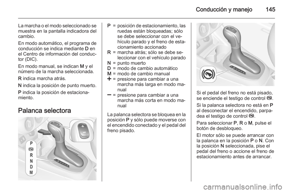 OPEL CORSA 2015.5  Manual de Instrucciones (in Spanish) Conducción y manejo145
La marcha o el modo seleccionado se
muestra en la pantalla indicadora del
cambio.
En modo automático, el programa de conducción se indica mediante  D en
el Centro de informac