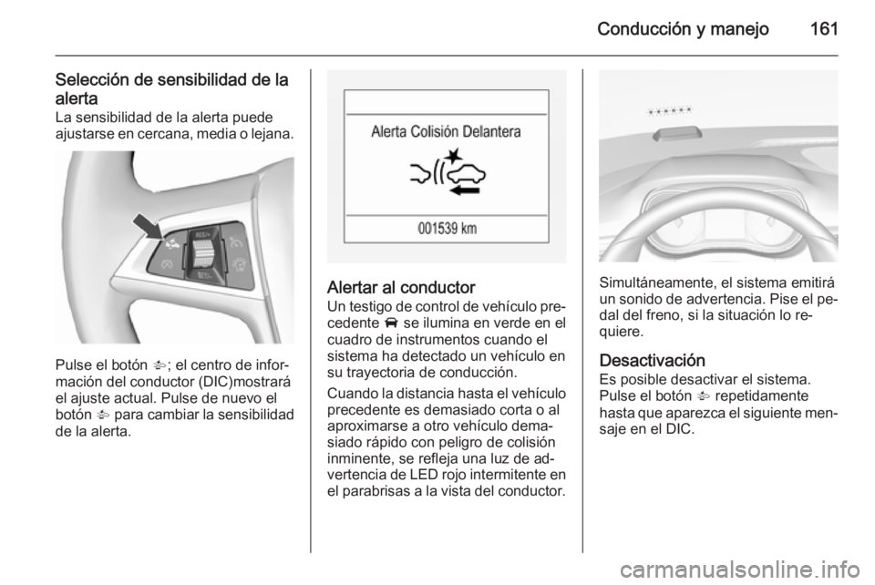 OPEL CORSA 2015.5  Manual de Instrucciones (in Spanish) Conducción y manejo161
Selección de sensibilidad de la
alerta La sensibilidad de la alerta puede
ajustarse en cercana, media o lejana.
Pulse el botón  V; el centro de infor‐
mación del conductor