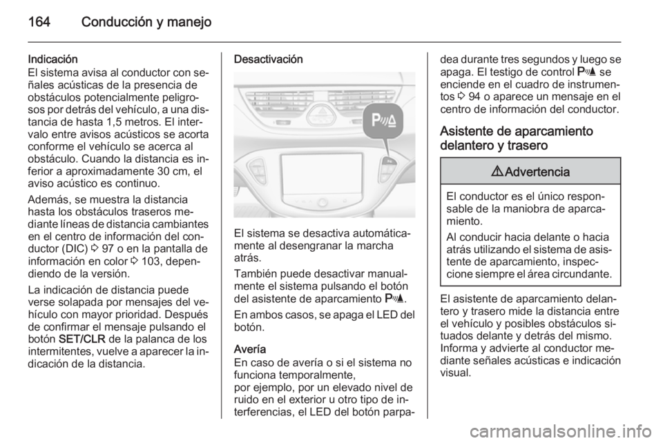 OPEL CORSA 2015.5  Manual de Instrucciones (in Spanish) 164Conducción y manejo
Indicación
El sistema avisa al conductor con se‐ ñales acústicas de la presencia de
obstáculos potencialmente peligro‐
sos por detrás del vehículo, a una dis‐
tanci