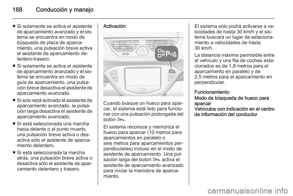 OPEL CORSA 2015.5  Manual de Instrucciones (in Spanish) 168Conducción y manejo
■ Si solamente se activa el asistentede aparcamiento avanzado y el sis‐tema se encuentra en modo de
búsqueda de plaza de aparca‐
miento, una pulsación breve activa
el a