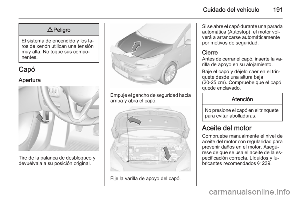 OPEL CORSA 2015.5  Manual de Instrucciones (in Spanish) Cuidado del vehículo1919Peligro
El sistema de encendido y los fa‐
ros de xenón utilizan una tensión
muy alta. No toque sus compo‐
nentes.
Capó
Apertura
Tire de la palanca de desbloqueo y
devu