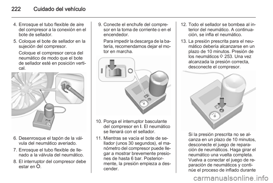 OPEL CORSA 2015.5  Manual de Instrucciones (in Spanish) 222Cuidado del vehículo
4. Enrosque el tubo flexible de airedel compresor a la conexión en el
bote de sellador.
5. Coloque el bote de sellador en la sujeción del compresor.
Coloque el compresor cer