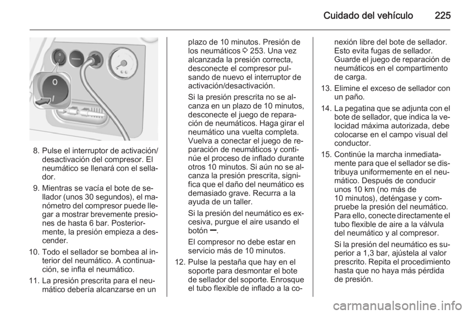 OPEL CORSA 2015.5  Manual de Instrucciones (in Spanish) Cuidado del vehículo225
8. Pulse el interruptor de activación/desactivación del compresor. El
neumático se llenará con el sella‐
dor.
9. Mientras se vacía el bote de se‐ llador (unos  30 seg