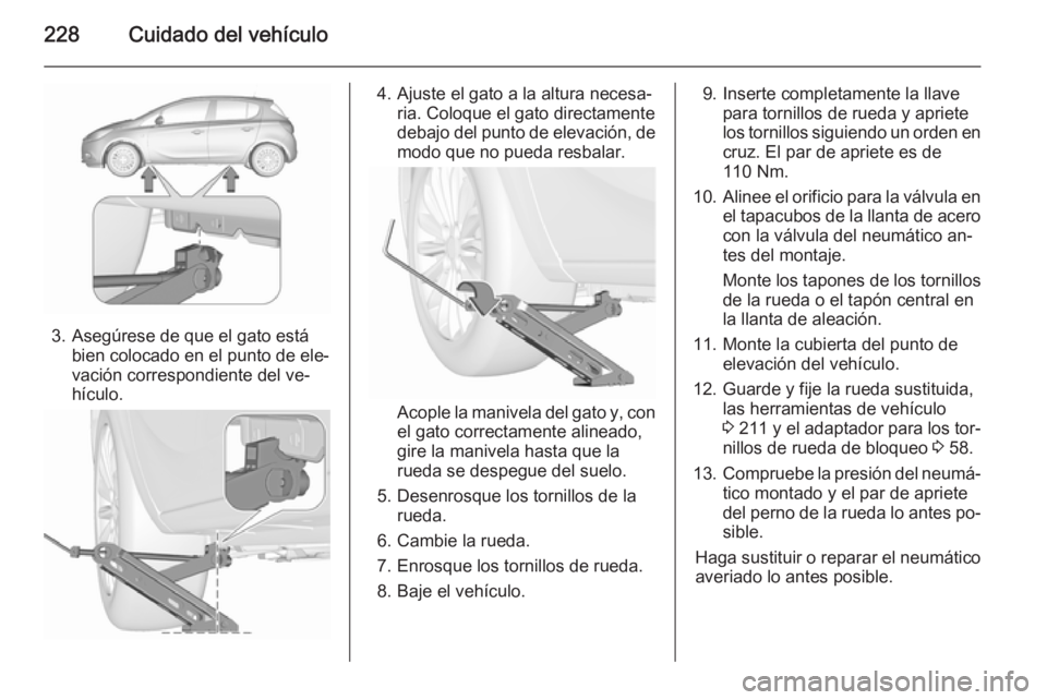 OPEL CORSA 2015.5  Manual de Instrucciones (in Spanish) 228Cuidado del vehículo
3. Asegúrese de que el gato estábien colocado en el punto de ele‐
vación correspondiente del ve‐
hículo.
4. Ajuste el gato a la altura necesa‐ ria. Coloque el gato d
