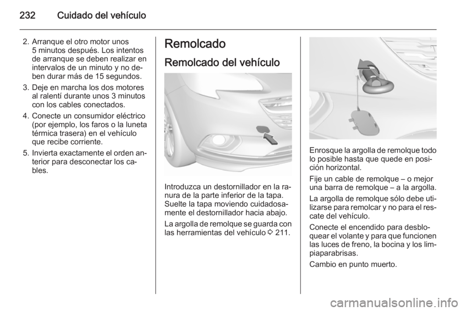 OPEL CORSA 2015.5 Manual de Instrucciones (in Spanish) 232Cuidado del vehículo
2. Arranque el otro motor unos5 minutos después. Los intentos
de arranque se deben realizar en
intervalos de un minuto y no de‐
ben durar más de 15 segundos.
3. Deje en ma OPEL CORSA 2015.5 Manual de Instrucciones (in Spanish) 232Cuidado del vehículo
2. Arranque el otro motor unos5 minutos después. Los intentos
de arranque se deben realizar en
intervalos de un minuto y no de‐
ben durar más de 15 segundos.
3. Deje en ma