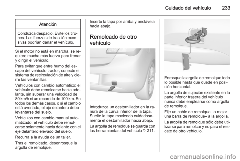 OPEL CORSA 2015.5 Manual de Instrucciones (in Spanish) Cuidado del vehículo233Atención
Conduzca despacio. Evite los tiro‐nes. Las fuerzas de tracción exce‐sivas podrían dañar el vehículo.
Si el motor no está en marcha, se re‐
quiere mucha má OPEL CORSA 2015.5 Manual de Instrucciones (in Spanish) Cuidado del vehículo233Atención
Conduzca despacio. Evite los tiro‐nes. Las fuerzas de tracción exce‐sivas podrían dañar el vehículo.
Si el motor no está en marcha, se re‐
quiere mucha má