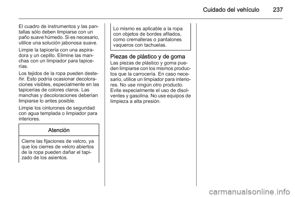 OPEL CORSA 2015.5 Manual de Instrucciones (in Spanish) Cuidado del vehículo237
El cuadro de instrumentos y las pan‐
tallas sólo deben limpiarse con un
paño suave húmedo. Si es necesario, utilice una solución jabonosa suave.
Limpie la tapicería con OPEL CORSA 2015.5 Manual de Instrucciones (in Spanish) Cuidado del vehículo237
El cuadro de instrumentos y las pan‐
tallas sólo deben limpiarse con un
paño suave húmedo. Si es necesario, utilice una solución jabonosa suave.
Limpie la tapicería con