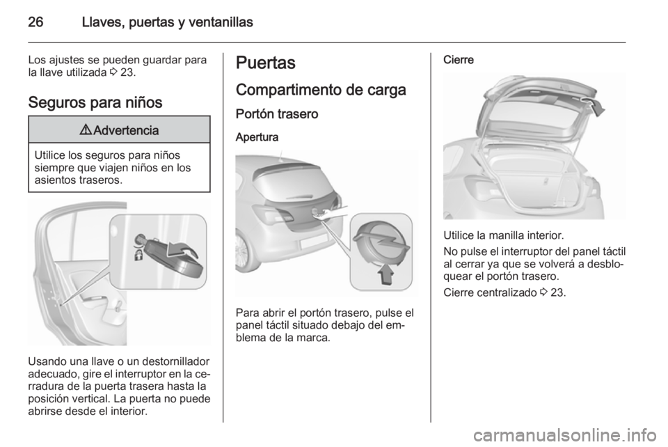 OPEL CORSA 2015.5 Manual de Instrucciones (in Spanish) 26Llaves, puertas y ventanillas
Los ajustes se pueden guardar para
la llave utilizada 3 23.
Seguros para niños9 Advertencia
Utilice los seguros para niños
siempre que viajen niños en los
asientos OPEL CORSA 2015.5 Manual de Instrucciones (in Spanish) 26Llaves, puertas y ventanillas
Los ajustes se pueden guardar para
la llave utilizada 3 23.
Seguros para niños9 Advertencia
Utilice los seguros para niños
siempre que viajen niños en los
asientos