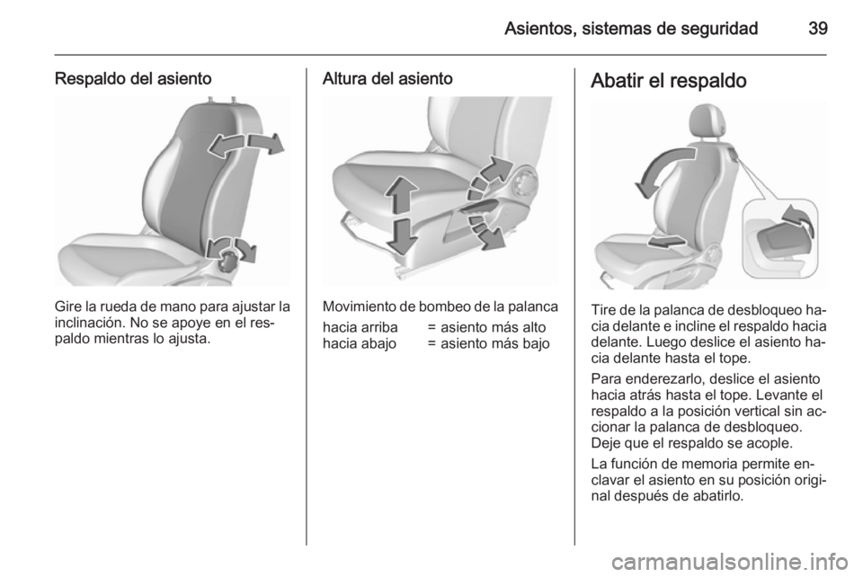 OPEL CORSA 2015.5 Manual de Instrucciones (in Spanish) Asientos, sistemas de seguridad39
Respaldo del asiento
Gire la rueda de mano para ajustar la
inclinación. No se apoye en el res‐
paldo mientras lo ajusta.
Altura del asiento
Movimiento de bombeo de OPEL CORSA 2015.5 Manual de Instrucciones (in Spanish) Asientos, sistemas de seguridad39
Respaldo del asiento
Gire la rueda de mano para ajustar la
inclinación. No se apoye en el res‐
paldo mientras lo ajusta.
Altura del asiento
Movimiento de bombeo de