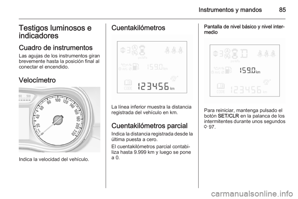 OPEL CORSA 2015.5  Manual de Instrucciones (in Spanish) Instrumentos y mandos85Testigos luminosos eindicadores
Cuadro de instrumentos
Las agujas de los instrumentos giran
brevemente hasta la posición final al
conectar el encendido.
Velocímetro
Indica la 
