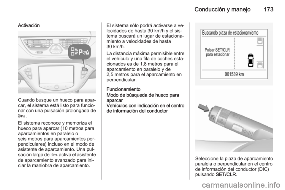 OPEL CORSA 2015.75  Manual de Instrucciones (in Spanish) Conducción y manejo173
Activación
Cuando busque un hueco para apar‐
car, el sistema está listo para funcio‐
nar con una pulsación prolongada de
D .
El sistema reconoce y memoriza el
hueco para