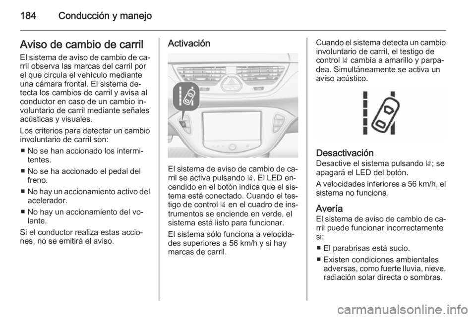 OPEL CORSA 2015.75  Manual de Instrucciones (in Spanish) 184Conducción y manejoAviso de cambio de carril
El sistema de aviso de cambio de ca‐
rril observa las marcas del carril por
el que circula el vehículo mediante
una cámara frontal. El sistema de