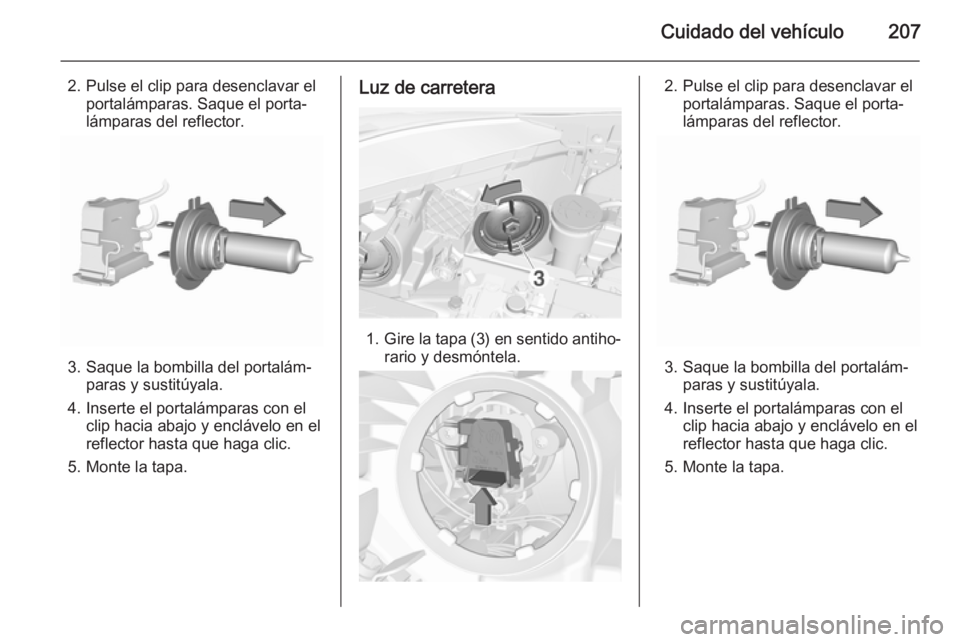 OPEL CORSA 2015.75 Manual de Instrucciones (in Spanish) Cuidado del vehículo207
2. Pulse el clip para desenclavar elportalámparas. Saque el porta‐
lámparas del reflector.
3. Saque la bombilla del portalám‐ paras y sustitúyala.
4. Inserte el portal OPEL CORSA 2015.75 Manual de Instrucciones (in Spanish) Cuidado del vehículo207
2. Pulse el clip para desenclavar elportalámparas. Saque el porta‐
lámparas del reflector.
3. Saque la bombilla del portalám‐ paras y sustitúyala.
4. Inserte el portal