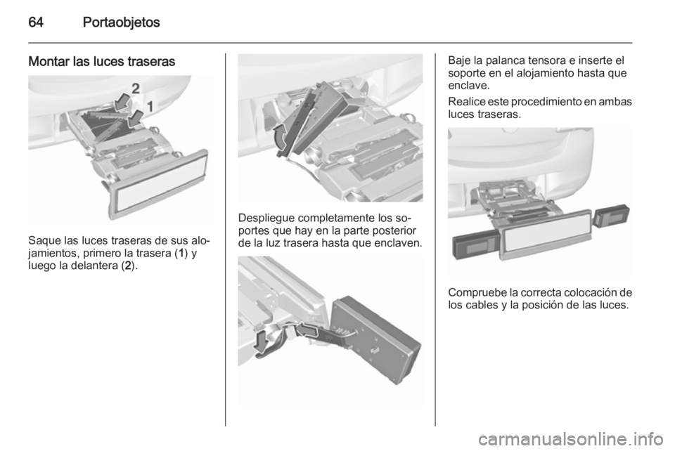 OPEL CORSA 2015.75  Manual de Instrucciones (in Spanish) 64Portaobjetos
Montar las luces traseras
Saque las luces traseras de sus alo‐
jamientos, primero la trasera ( 1) y
luego la delantera ( 2).
Despliegue completamente los so‐
portes que hay en la pa