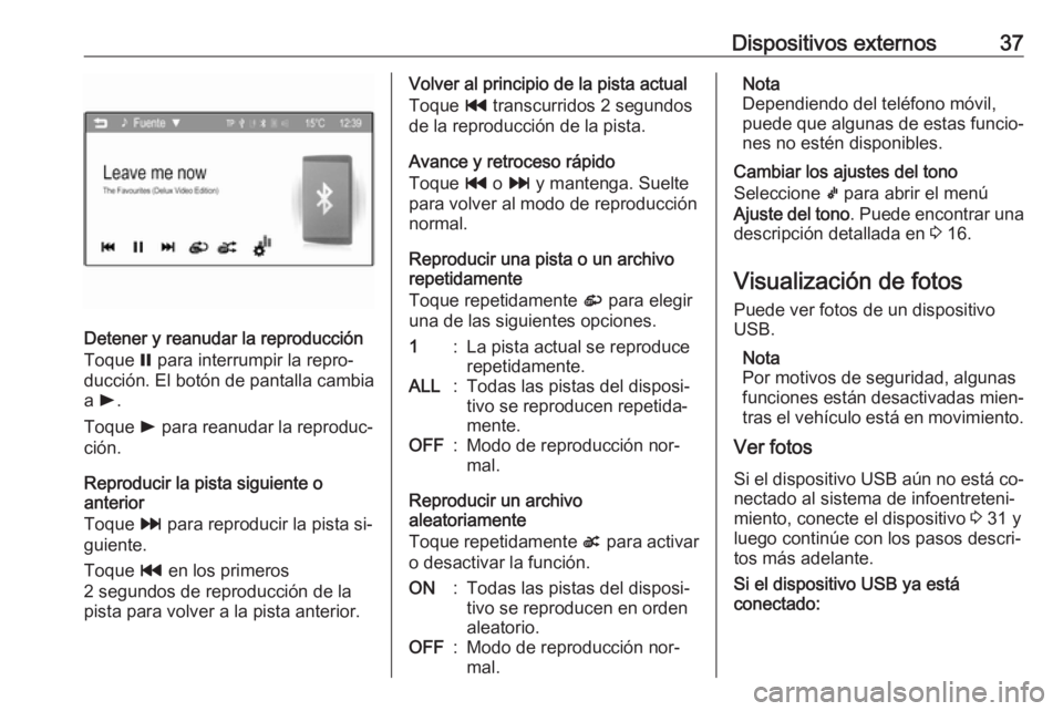 OPEL CORSA 2016  Manual de infoentretenimiento (in Spanish) Dispositivos externos37
Detener y reanudar la reproducción
Toque  = para interrumpir la repro‐
ducción. El botón de pantalla cambia
a  l .
Toque  l para reanudar la reproduc‐
ción.
Reproducir 