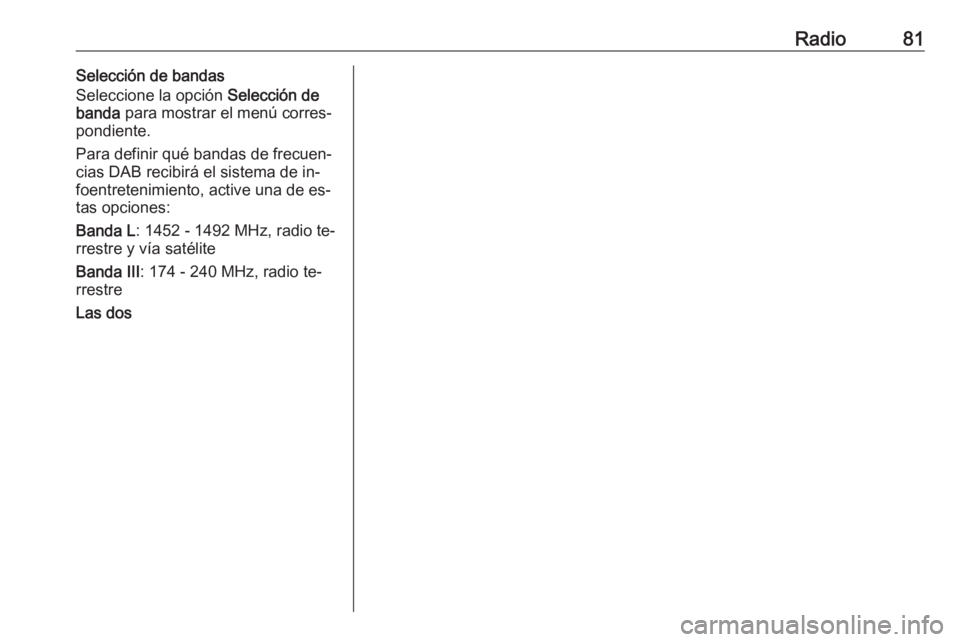 OPEL CORSA 2016 Manual de infoentretenimiento (in Spanish) Radio81Selección de bandas
Seleccione la opción Selección de
banda para mostrar el menú corres‐
pondiente.
Para definir qué bandas de frecuen‐
cias DAB recibirá el sistema de in‐
foentre OPEL CORSA 2016 Manual de infoentretenimiento (in Spanish) Radio81Selección de bandas
Seleccione la opción Selección de
banda para mostrar el menú corres‐
pondiente.
Para definir qué bandas de frecuen‐
cias DAB recibirá el sistema de in‐
foentre