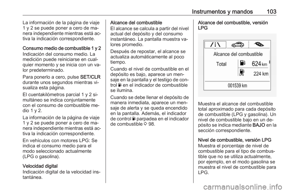 OPEL CORSA 2016  Manual de Instrucciones (in Spanish) Instrumentos y mandos103La información de la página de viaje
1 y 2 se puede poner a cero de ma‐ nera independiente mientras está ac‐
tiva la indicación correspondiente.
Consumo medio de combus