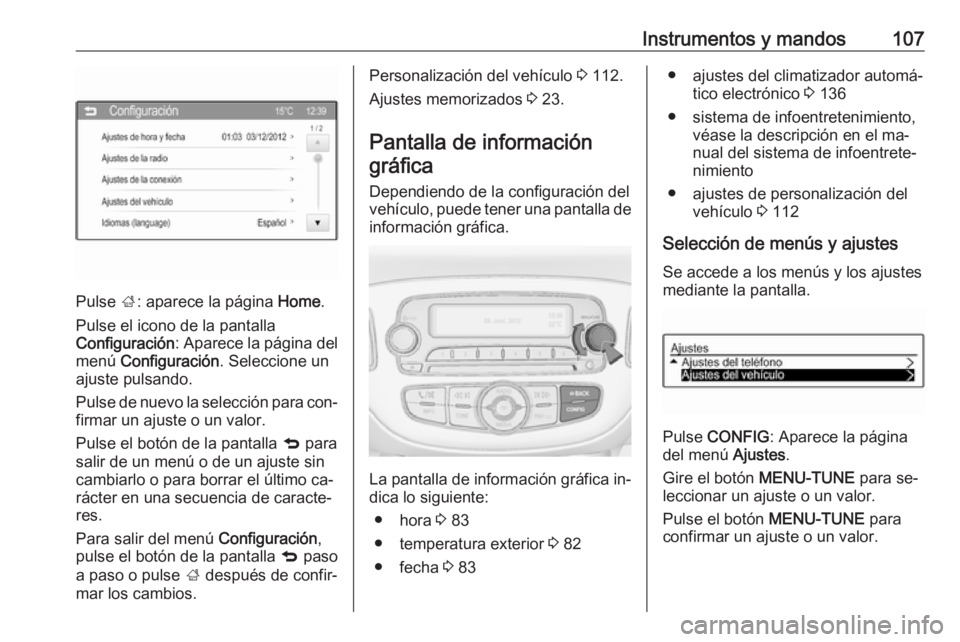 OPEL CORSA 2016  Manual de Instrucciones (in Spanish) Instrumentos y mandos107
Pulse ;: aparece la página  Home.
Pulse el icono de la pantalla
Configuración : Aparece la página del
menú  Configuración . Seleccione un
ajuste pulsando.
Pulse de nuevo 