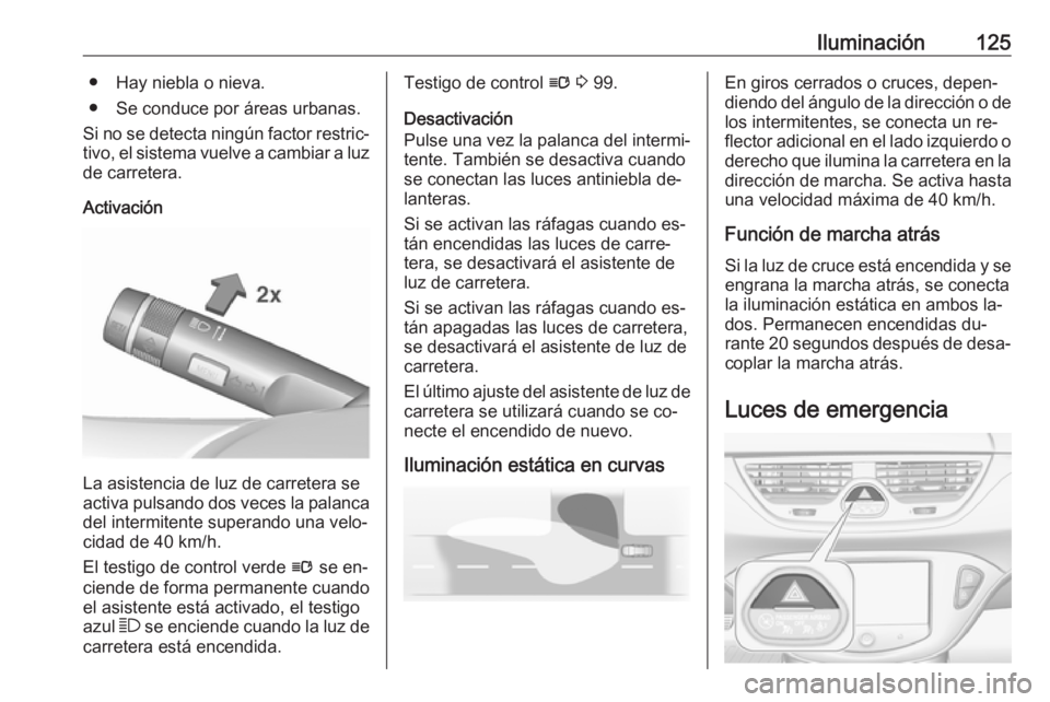 OPEL CORSA 2016  Manual de Instrucciones (in Spanish) Iluminación125● Hay niebla o nieva.
● Se conduce por áreas urbanas.
Si no se detecta ningún factor restric‐
tivo, el sistema vuelve a cambiar a luz
de carretera.
Activación
La asistencia de 