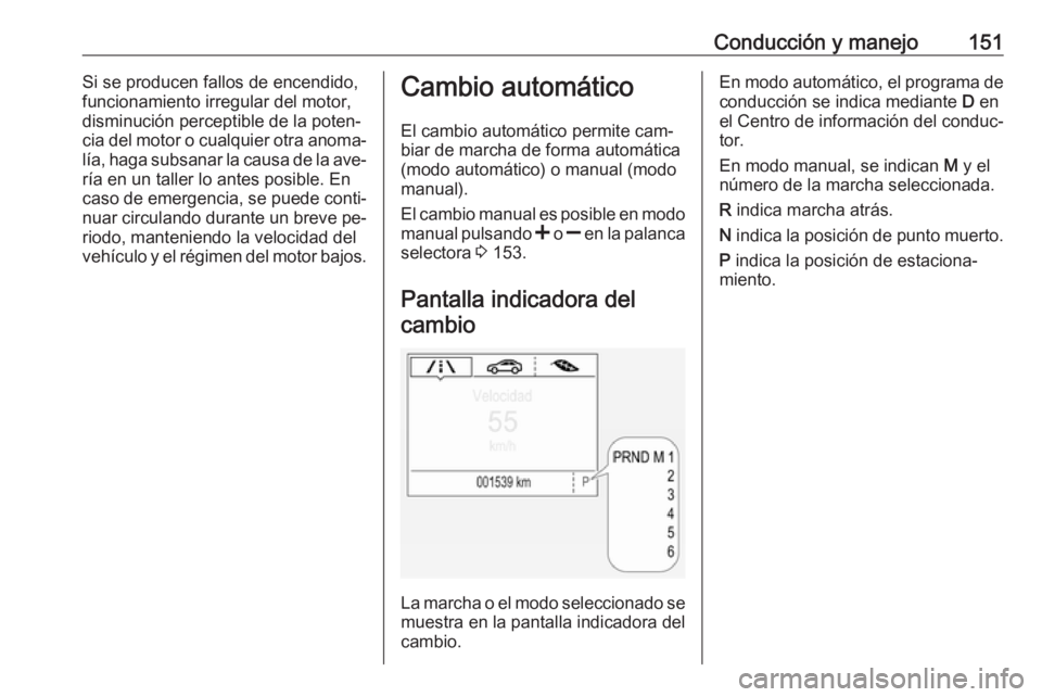 OPEL CORSA 2016  Manual de Instrucciones (in Spanish) Conducción y manejo151Si se producen fallos de encendido,
funcionamiento irregular del motor, disminución perceptible de la poten‐cia del motor o cualquier otra anoma‐
lía, haga subsanar la cau