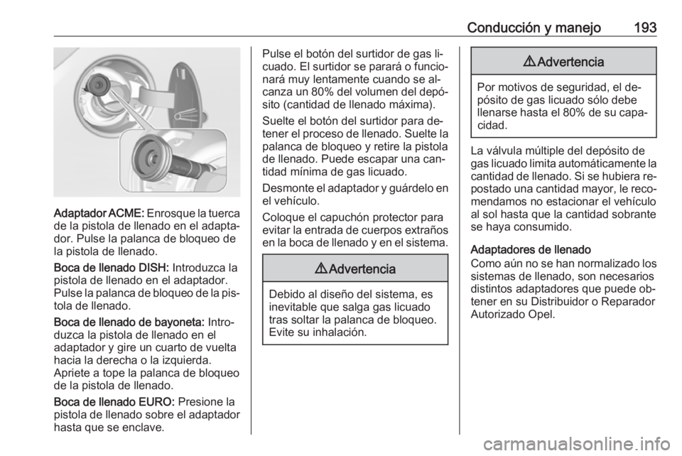 OPEL CORSA 2016  Manual de Instrucciones (in Spanish) Conducción y manejo193
Adaptador ACME: Enrosque la tuerca
de la pistola de llenado en el adapta‐ dor. Pulse la palanca de bloqueo de
la pistola de llenado.
Boca de llenado DISH:  Introduzca la
pist