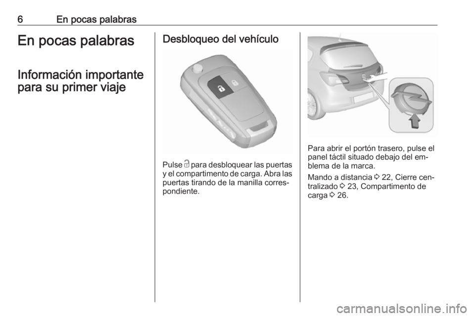 OPEL CORSA 2016  Manual de Instrucciones (in Spanish) 6En pocas palabrasEn pocas palabrasInformación importante
para su primer viajeDesbloqueo del vehículo
Pulse  c
 para desbloquear las puertas
y el compartimento de carga. Abra las puertas tirando de 