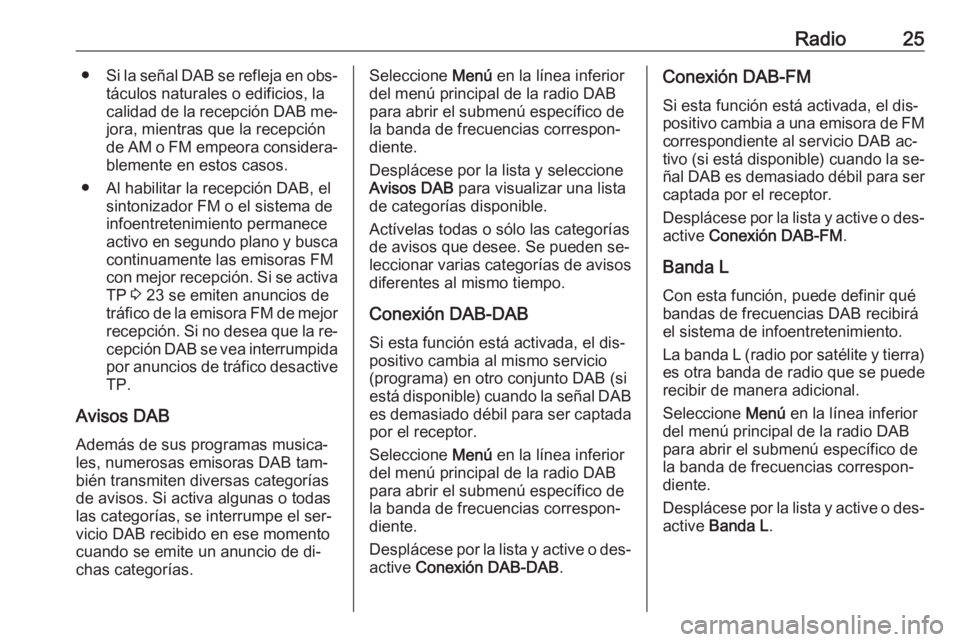OPEL CORSA 2016.5 Manual de infoentretenimiento (in Spanish) Radio25●Si la señal DAB se refleja en obs‐
táculos naturales o edificios, la
calidad de la recepción DAB me‐
jora, mientras que la recepción
de AM o FM empeora considera‐ blemente en estos OPEL CORSA 2016.5 Manual de infoentretenimiento (in Spanish) Radio25●Si la señal DAB se refleja en obs‐
táculos naturales o edificios, la
calidad de la recepción DAB me‐
jora, mientras que la recepción
de AM o FM empeora considera‐ blemente en estos