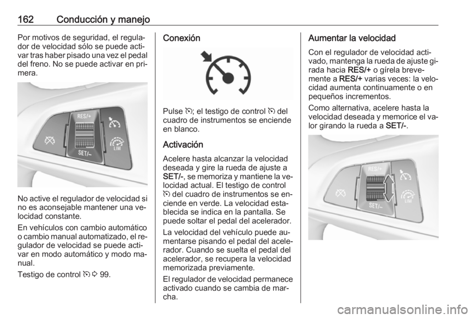 OPEL CORSA 2016.5  Manual de Instrucciones (in Spanish) 162Conducción y manejoPor motivos de seguridad, el regula‐
dor de velocidad sólo se puede acti‐
var tras haber pisado una vez el pedal
del freno. No se puede activar en pri‐ mera.
No active el