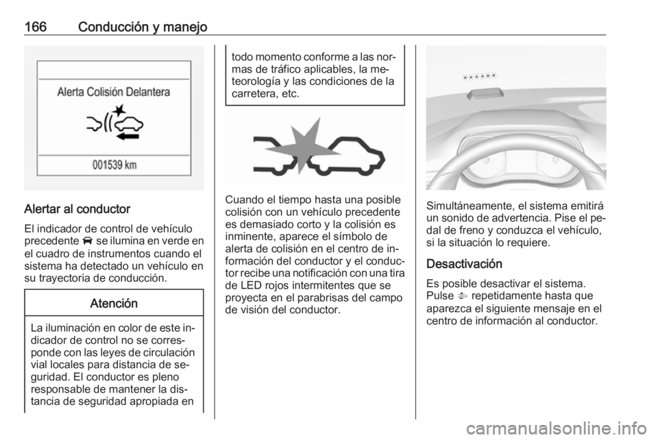 OPEL CORSA 2016.5  Manual de Instrucciones (in Spanish) 166Conducción y manejo
Alertar al conductorEl indicador de control de vehículo
precedente  A se ilumina en verde en
el cuadro de instrumentos cuando el
sistema ha detectado un vehículo en
su trayec
