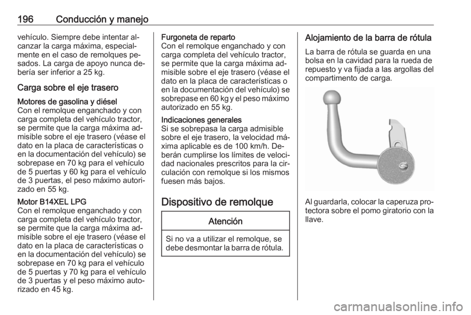 OPEL CORSA 2016.5  Manual de Instrucciones (in Spanish) 196Conducción y manejovehículo. Siempre debe intentar al‐canzar la carga máxima, especial‐
mente en el caso de remolques pe‐
sados. La carga de apoyo nunca de‐
bería ser inferior a 25 kg.
