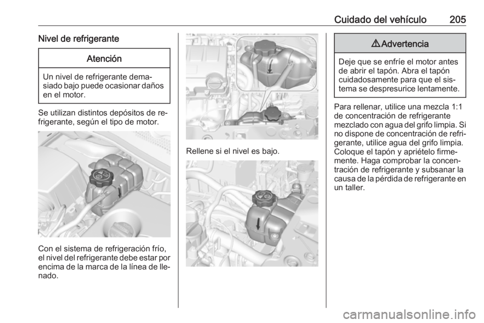 OPEL CORSA 2016.5  Manual de Instrucciones (in Spanish) Cuidado del vehículo205Nivel de refrigeranteAtención
Un nivel de refrigerante dema‐
siado bajo puede ocasionar daños en el motor.
Se utilizan distintos depósitos de re‐frigerante, según el ti